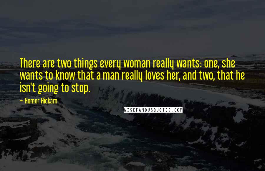 Homer Hickam Quotes: There are two things every woman really wants: one, she wants to know that a man really loves her, and two, that he isn't going to stop.