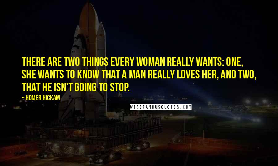 Homer Hickam Quotes: There are two things every woman really wants: one, she wants to know that a man really loves her, and two, that he isn't going to stop.