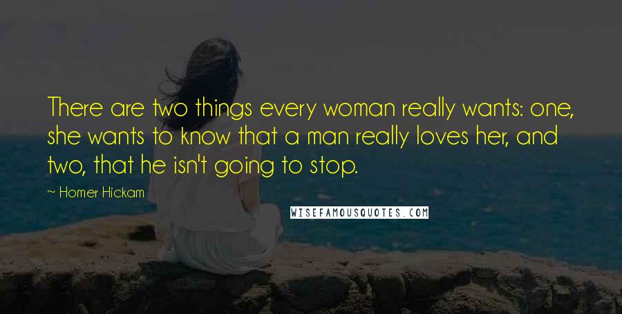 Homer Hickam Quotes: There are two things every woman really wants: one, she wants to know that a man really loves her, and two, that he isn't going to stop.