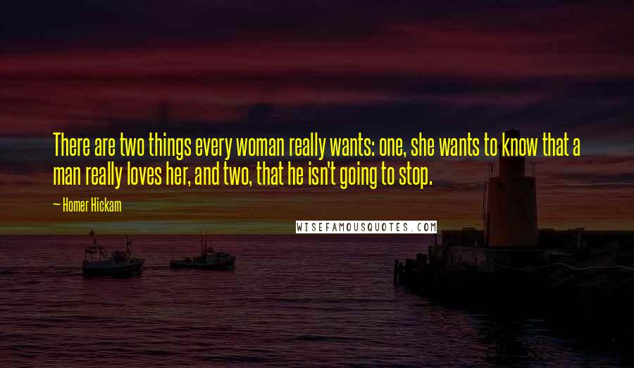 Homer Hickam Quotes: There are two things every woman really wants: one, she wants to know that a man really loves her, and two, that he isn't going to stop.