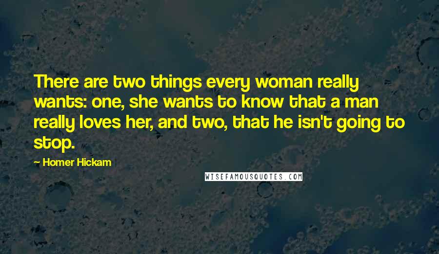 Homer Hickam Quotes: There are two things every woman really wants: one, she wants to know that a man really loves her, and two, that he isn't going to stop.