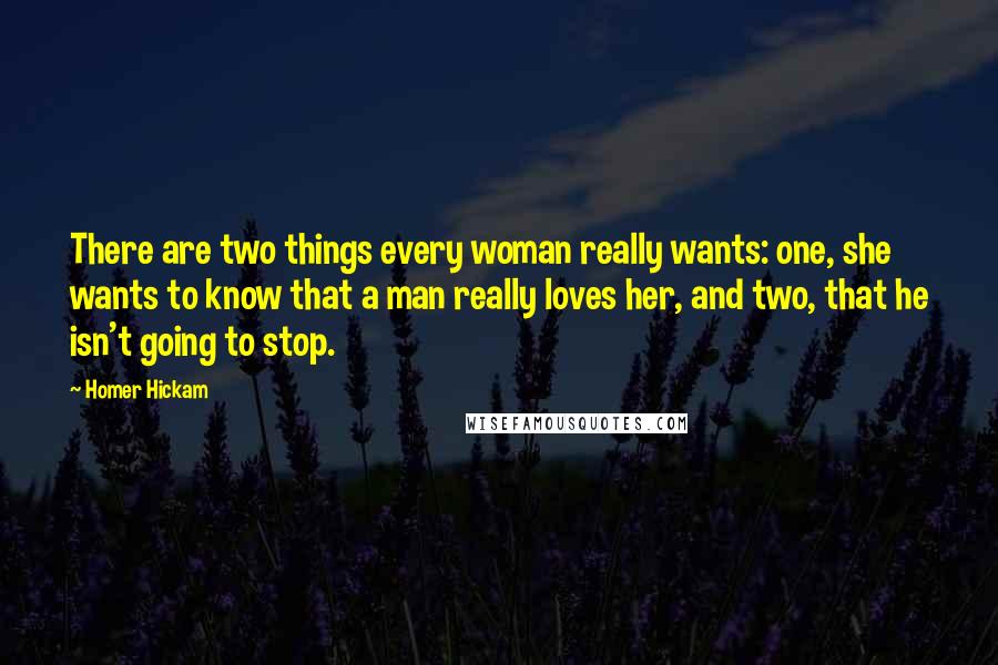 Homer Hickam Quotes: There are two things every woman really wants: one, she wants to know that a man really loves her, and two, that he isn't going to stop.