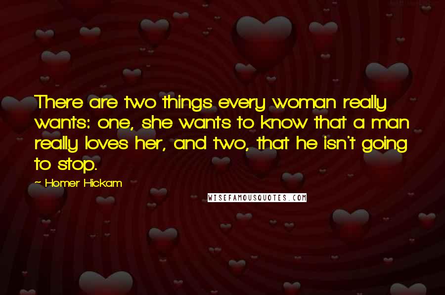 Homer Hickam Quotes: There are two things every woman really wants: one, she wants to know that a man really loves her, and two, that he isn't going to stop.