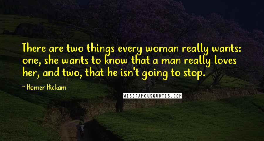 Homer Hickam Quotes: There are two things every woman really wants: one, she wants to know that a man really loves her, and two, that he isn't going to stop.