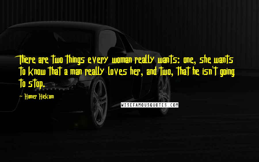 Homer Hickam Quotes: There are two things every woman really wants: one, she wants to know that a man really loves her, and two, that he isn't going to stop.