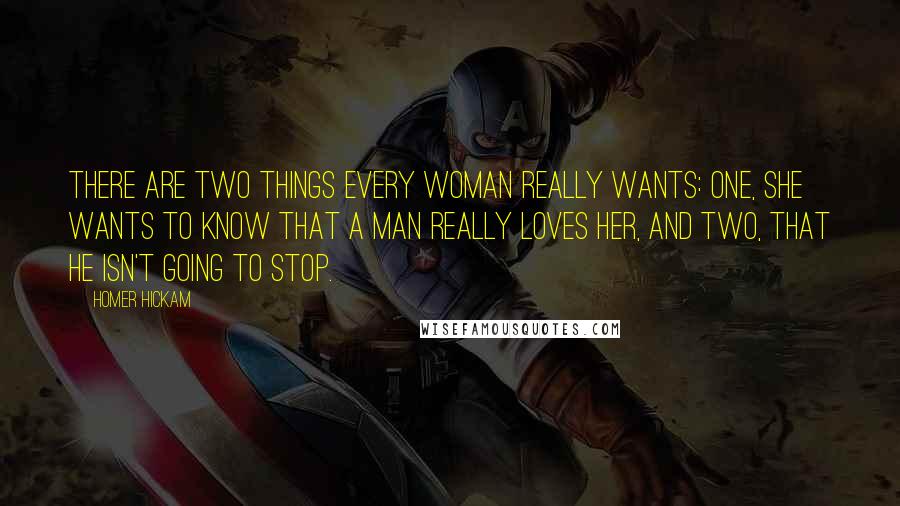 Homer Hickam Quotes: There are two things every woman really wants: one, she wants to know that a man really loves her, and two, that he isn't going to stop.