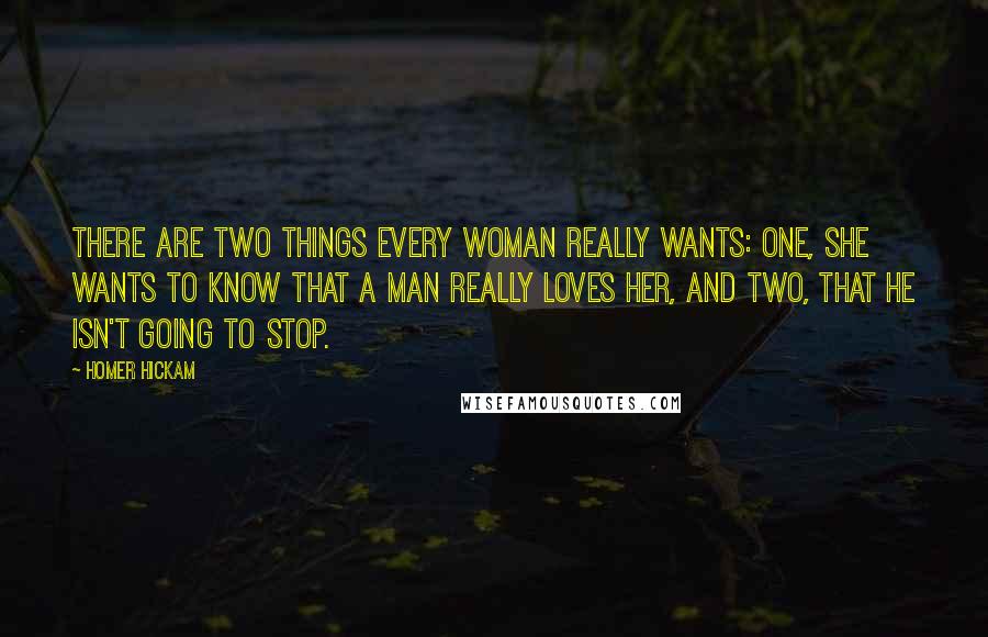 Homer Hickam Quotes: There are two things every woman really wants: one, she wants to know that a man really loves her, and two, that he isn't going to stop.