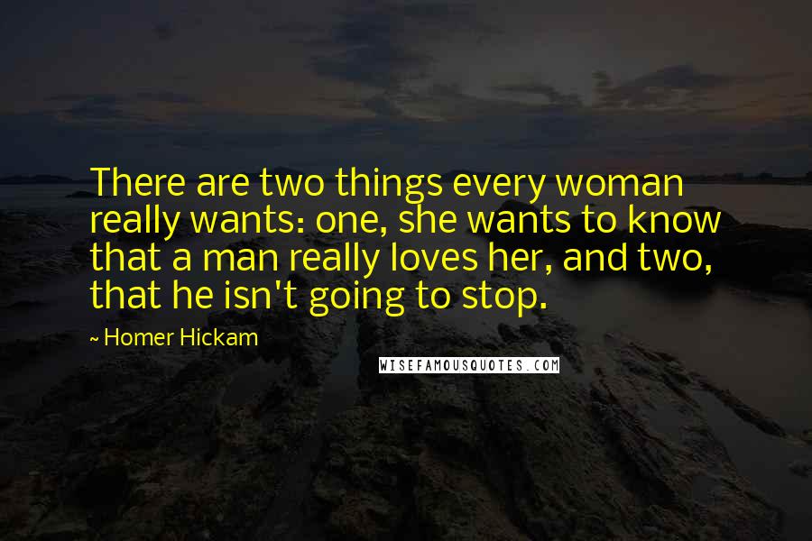 Homer Hickam Quotes: There are two things every woman really wants: one, she wants to know that a man really loves her, and two, that he isn't going to stop.