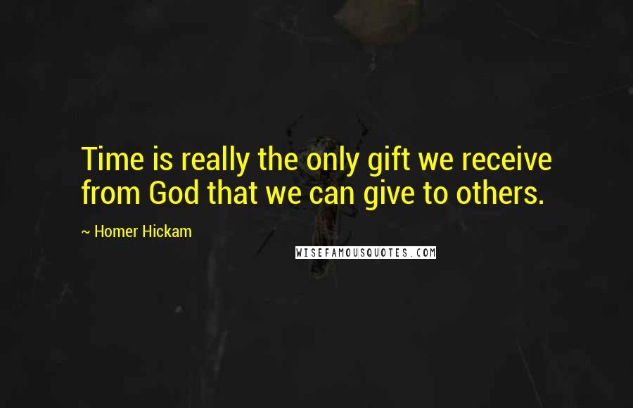 Homer Hickam Quotes: Time is really the only gift we receive from God that we can give to others.