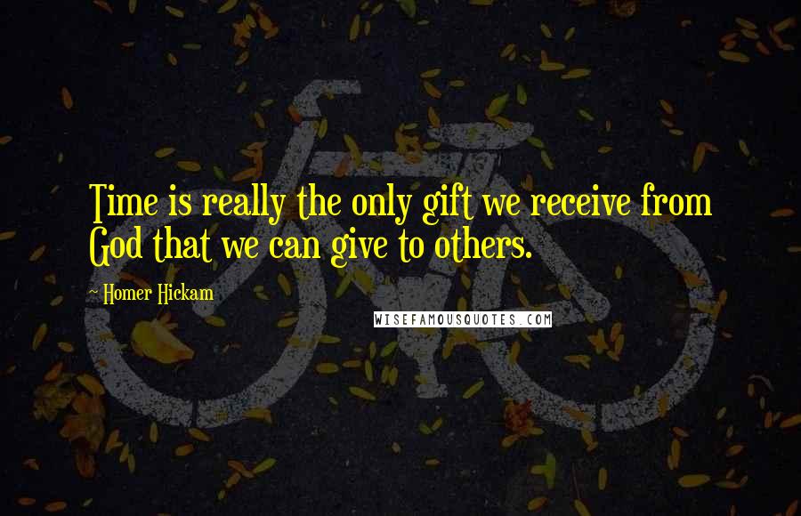 Homer Hickam Quotes: Time is really the only gift we receive from God that we can give to others.