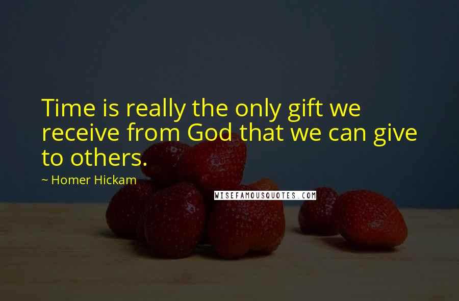 Homer Hickam Quotes: Time is really the only gift we receive from God that we can give to others.