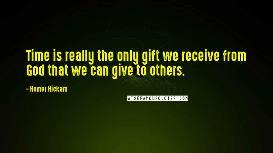Homer Hickam Quotes: Time is really the only gift we receive from God that we can give to others.