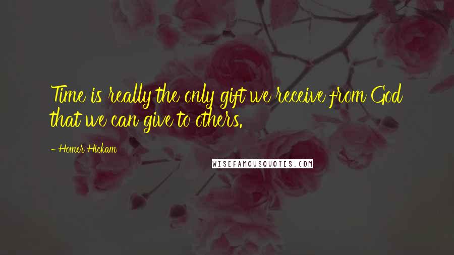 Homer Hickam Quotes: Time is really the only gift we receive from God that we can give to others.