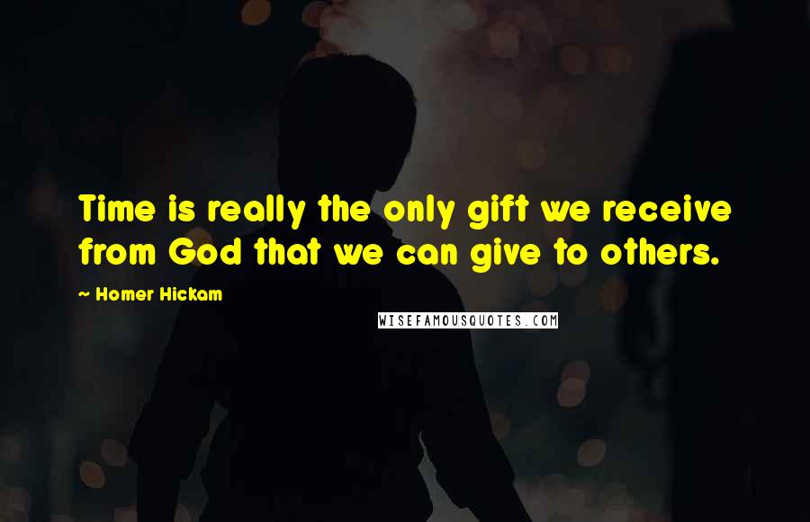 Homer Hickam Quotes: Time is really the only gift we receive from God that we can give to others.