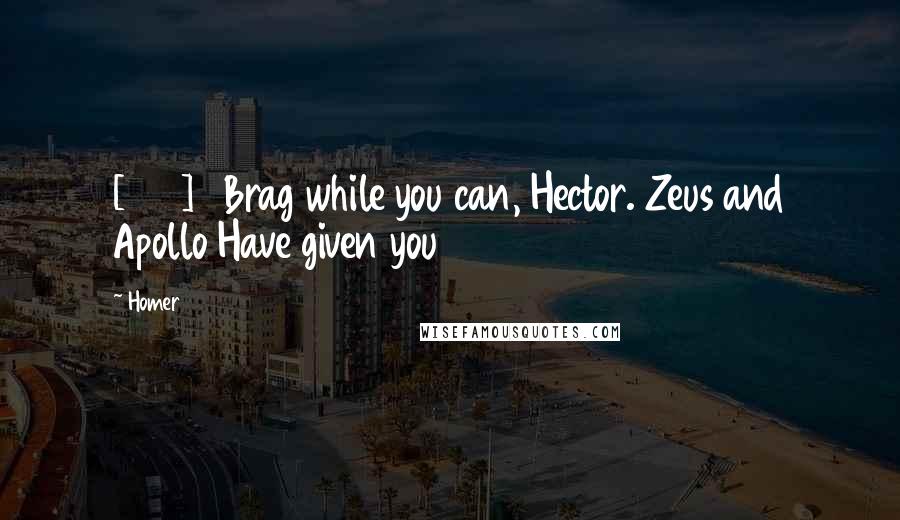 Homer Quotes: [885]   Brag while you can, Hector. Zeus and Apollo Have given you