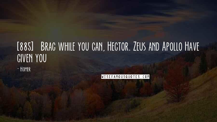 Homer Quotes: [885]   Brag while you can, Hector. Zeus and Apollo Have given you