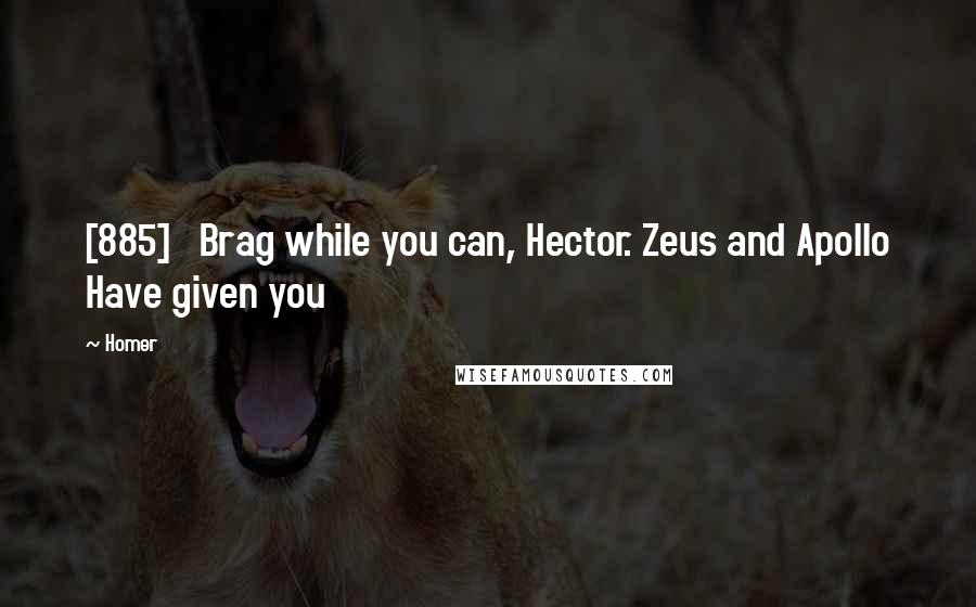 Homer Quotes: [885]   Brag while you can, Hector. Zeus and Apollo Have given you