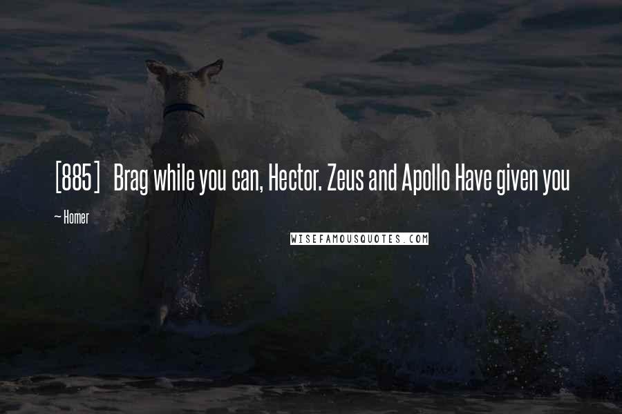 Homer Quotes: [885]   Brag while you can, Hector. Zeus and Apollo Have given you