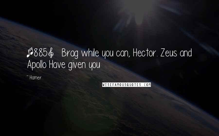 Homer Quotes: [885]   Brag while you can, Hector. Zeus and Apollo Have given you