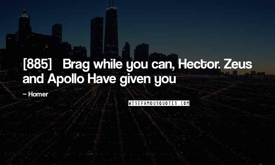 Homer Quotes: [885]   Brag while you can, Hector. Zeus and Apollo Have given you