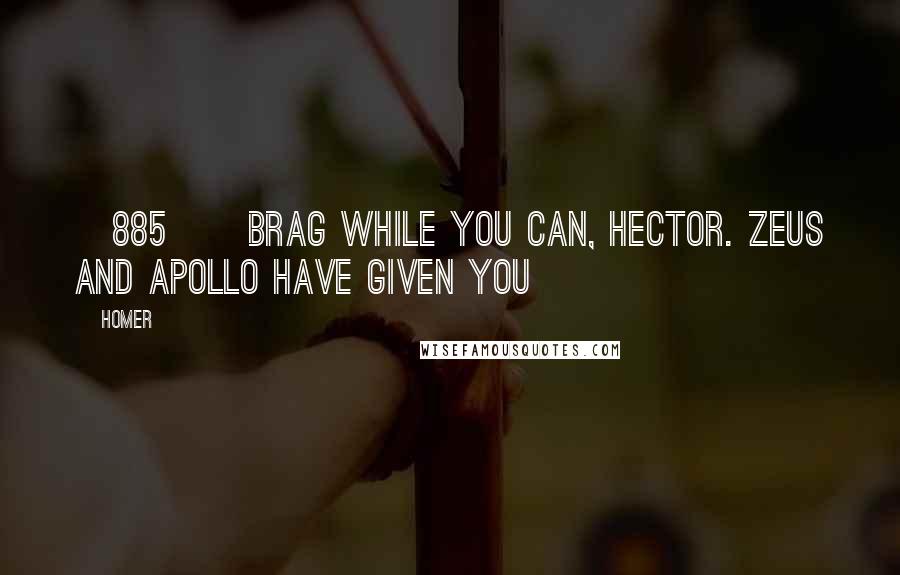 Homer Quotes: [885]   Brag while you can, Hector. Zeus and Apollo Have given you
