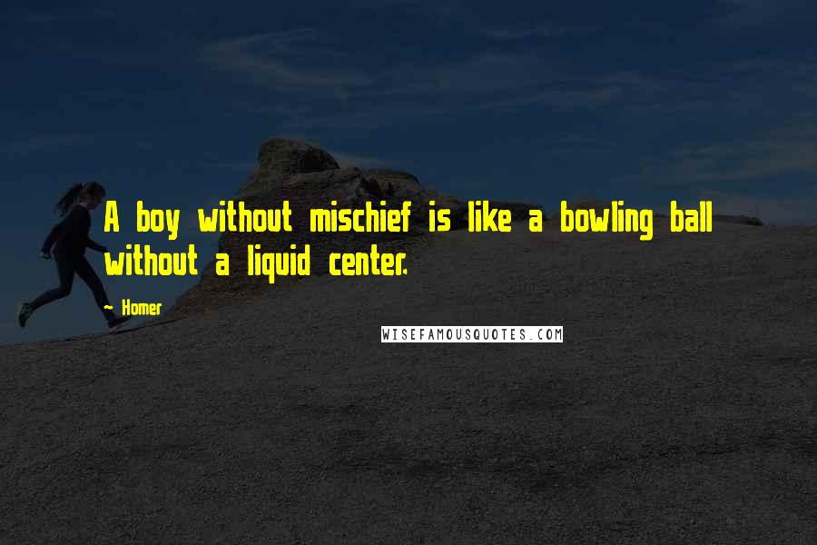 Homer Quotes: A boy without mischief is like a bowling ball without a liquid center.