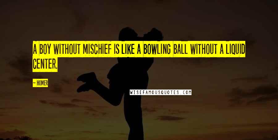 Homer Quotes: A boy without mischief is like a bowling ball without a liquid center.