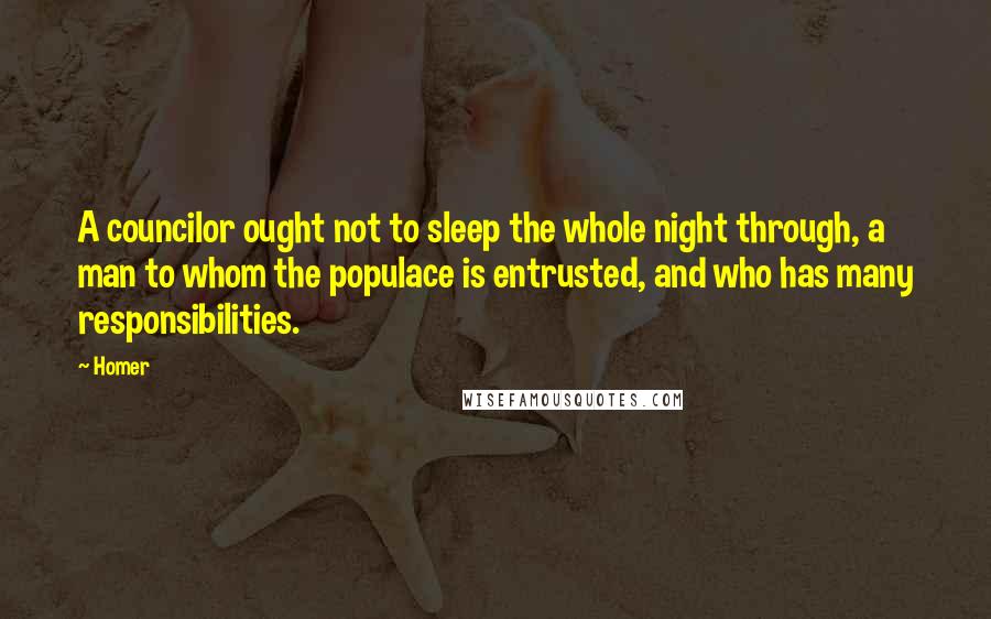 Homer Quotes: A councilor ought not to sleep the whole night through, a man to whom the populace is entrusted, and who has many responsibilities.