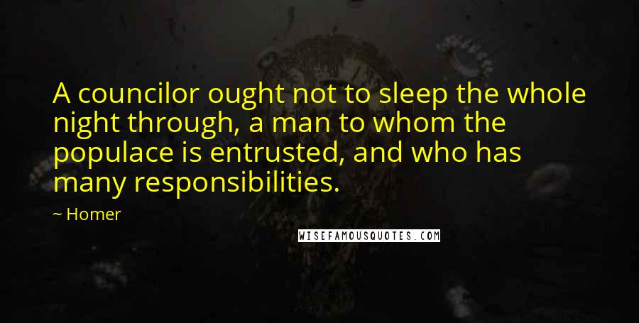 Homer Quotes: A councilor ought not to sleep the whole night through, a man to whom the populace is entrusted, and who has many responsibilities.