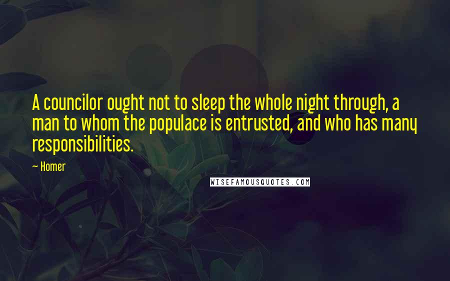 Homer Quotes: A councilor ought not to sleep the whole night through, a man to whom the populace is entrusted, and who has many responsibilities.
