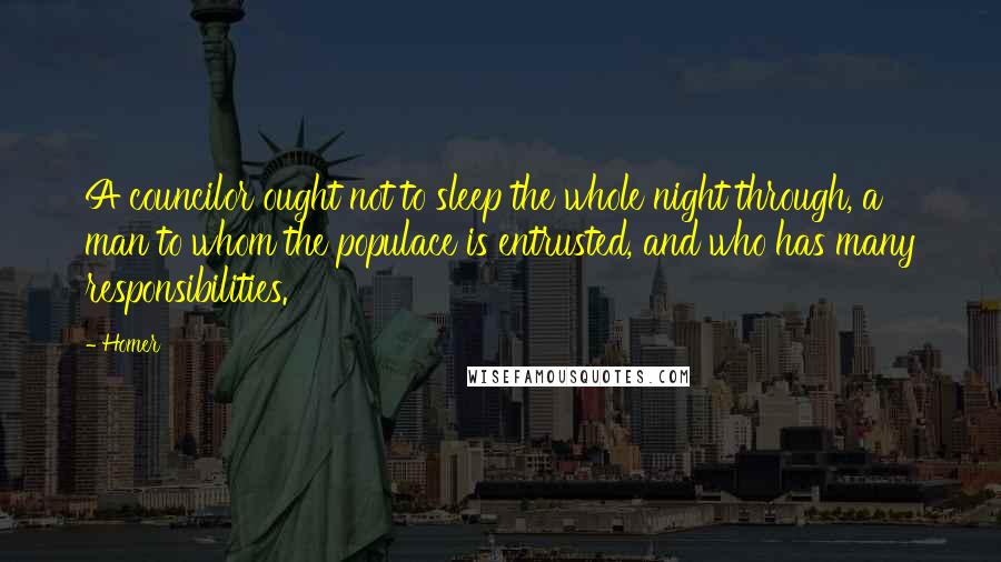 Homer Quotes: A councilor ought not to sleep the whole night through, a man to whom the populace is entrusted, and who has many responsibilities.