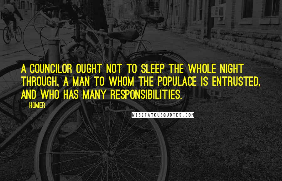 Homer Quotes: A councilor ought not to sleep the whole night through, a man to whom the populace is entrusted, and who has many responsibilities.