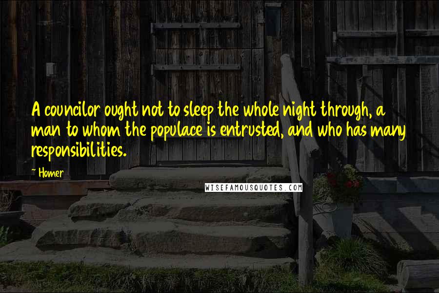 Homer Quotes: A councilor ought not to sleep the whole night through, a man to whom the populace is entrusted, and who has many responsibilities.