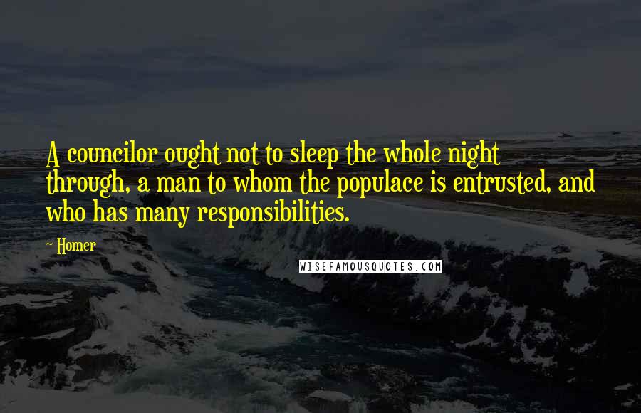 Homer Quotes: A councilor ought not to sleep the whole night through, a man to whom the populace is entrusted, and who has many responsibilities.