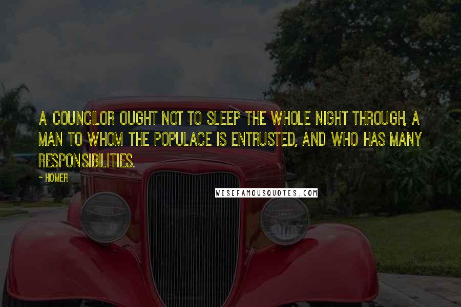Homer Quotes: A councilor ought not to sleep the whole night through, a man to whom the populace is entrusted, and who has many responsibilities.