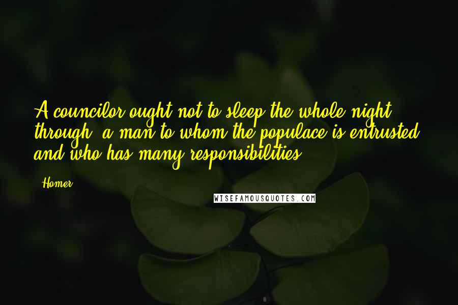 Homer Quotes: A councilor ought not to sleep the whole night through, a man to whom the populace is entrusted, and who has many responsibilities.