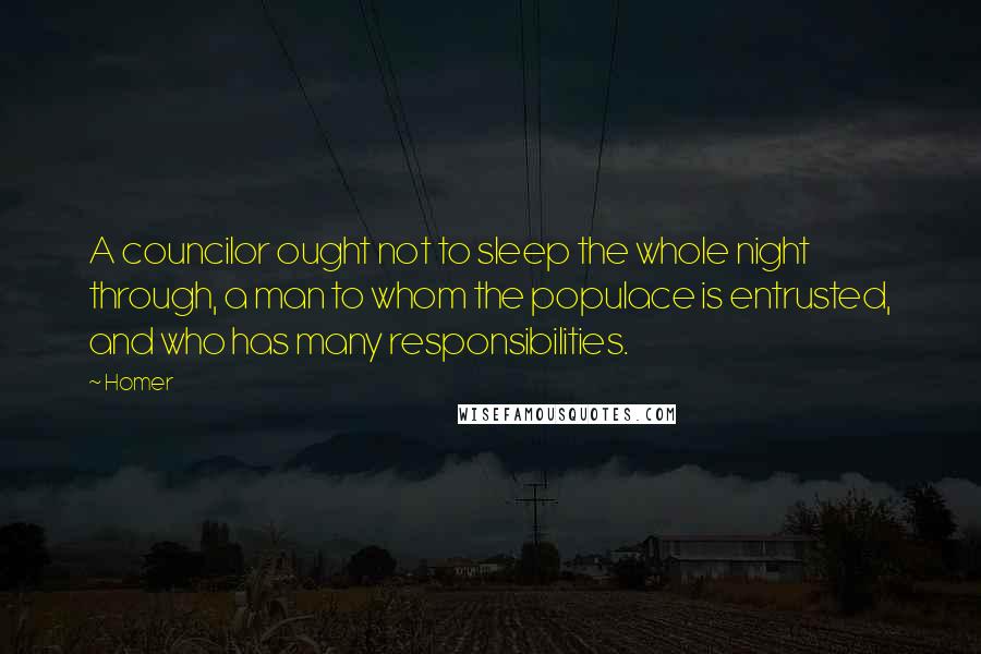 Homer Quotes: A councilor ought not to sleep the whole night through, a man to whom the populace is entrusted, and who has many responsibilities.