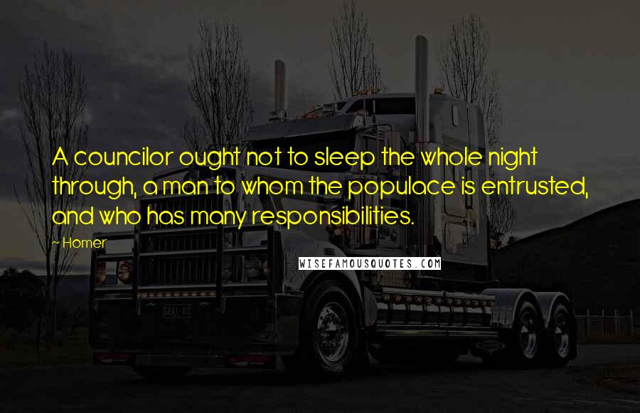 Homer Quotes: A councilor ought not to sleep the whole night through, a man to whom the populace is entrusted, and who has many responsibilities.
