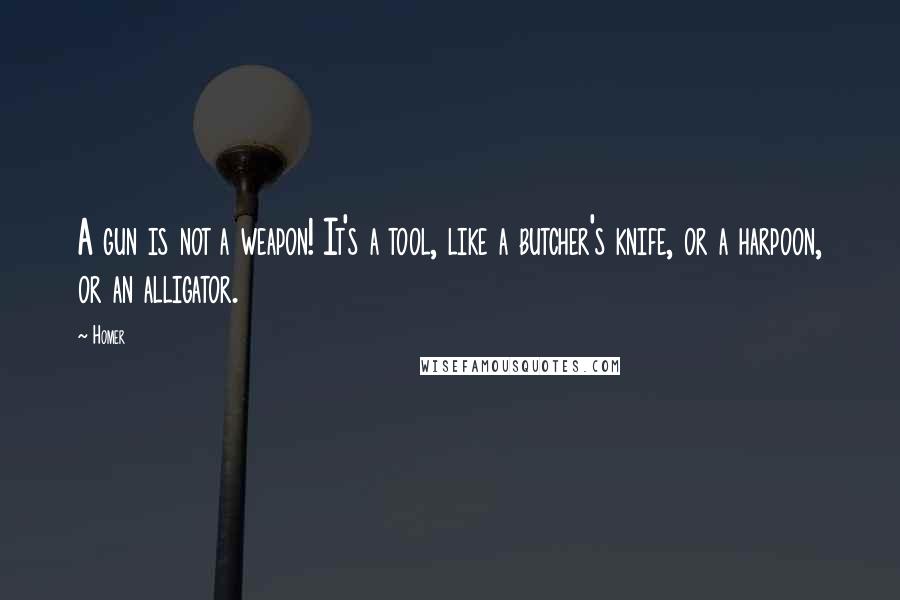 Homer Quotes: A gun is not a weapon! It's a tool, like a butcher's knife, or a harpoon, or an alligator.