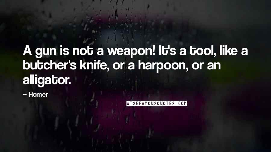 Homer Quotes: A gun is not a weapon! It's a tool, like a butcher's knife, or a harpoon, or an alligator.