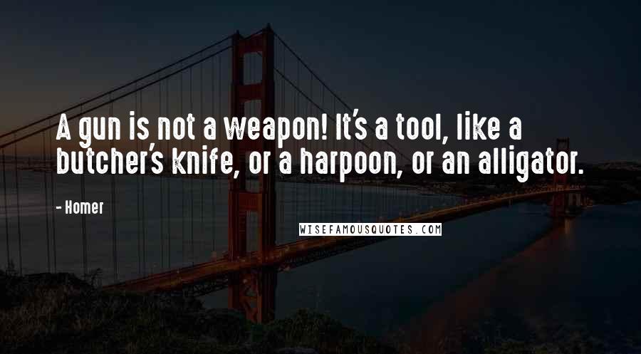 Homer Quotes: A gun is not a weapon! It's a tool, like a butcher's knife, or a harpoon, or an alligator.