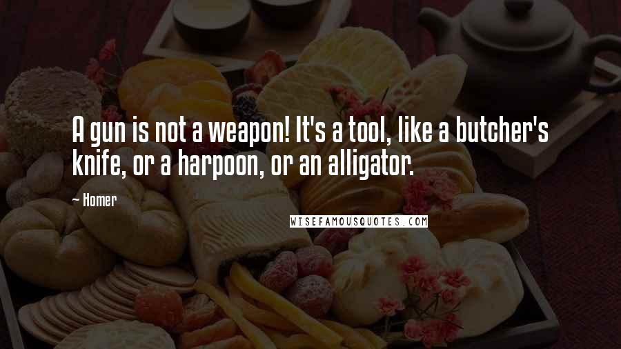 Homer Quotes: A gun is not a weapon! It's a tool, like a butcher's knife, or a harpoon, or an alligator.