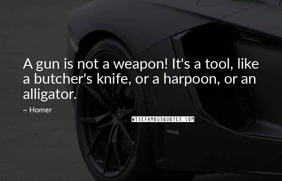 Homer Quotes: A gun is not a weapon! It's a tool, like a butcher's knife, or a harpoon, or an alligator.