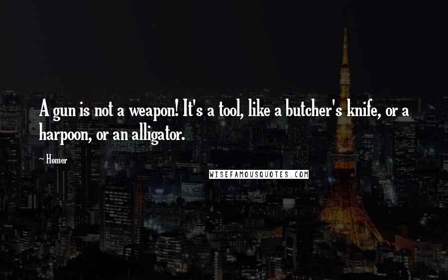 Homer Quotes: A gun is not a weapon! It's a tool, like a butcher's knife, or a harpoon, or an alligator.