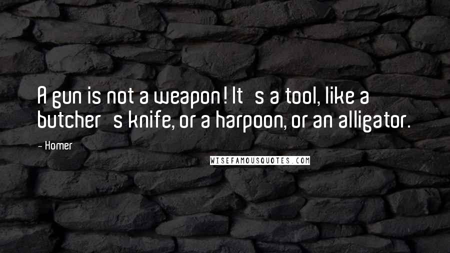 Homer Quotes: A gun is not a weapon! It's a tool, like a butcher's knife, or a harpoon, or an alligator.