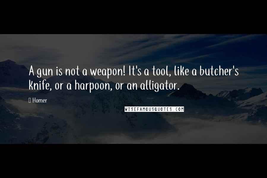 Homer Quotes: A gun is not a weapon! It's a tool, like a butcher's knife, or a harpoon, or an alligator.