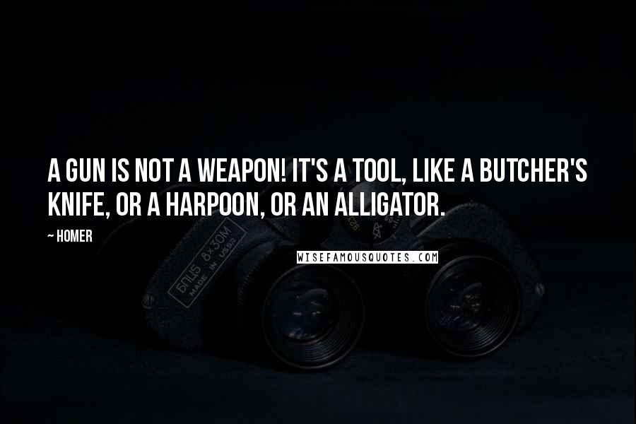 Homer Quotes: A gun is not a weapon! It's a tool, like a butcher's knife, or a harpoon, or an alligator.