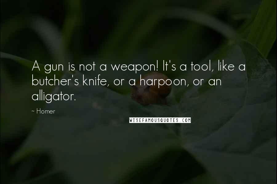 Homer Quotes: A gun is not a weapon! It's a tool, like a butcher's knife, or a harpoon, or an alligator.