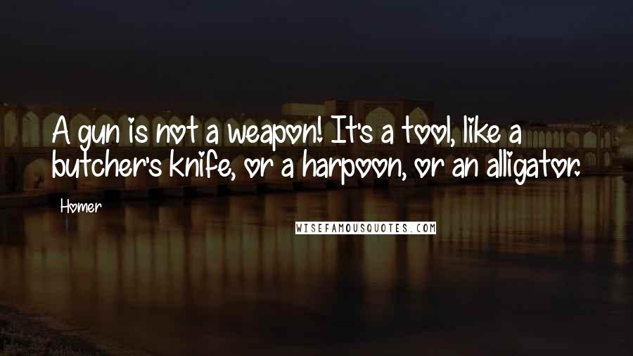 Homer Quotes: A gun is not a weapon! It's a tool, like a butcher's knife, or a harpoon, or an alligator.