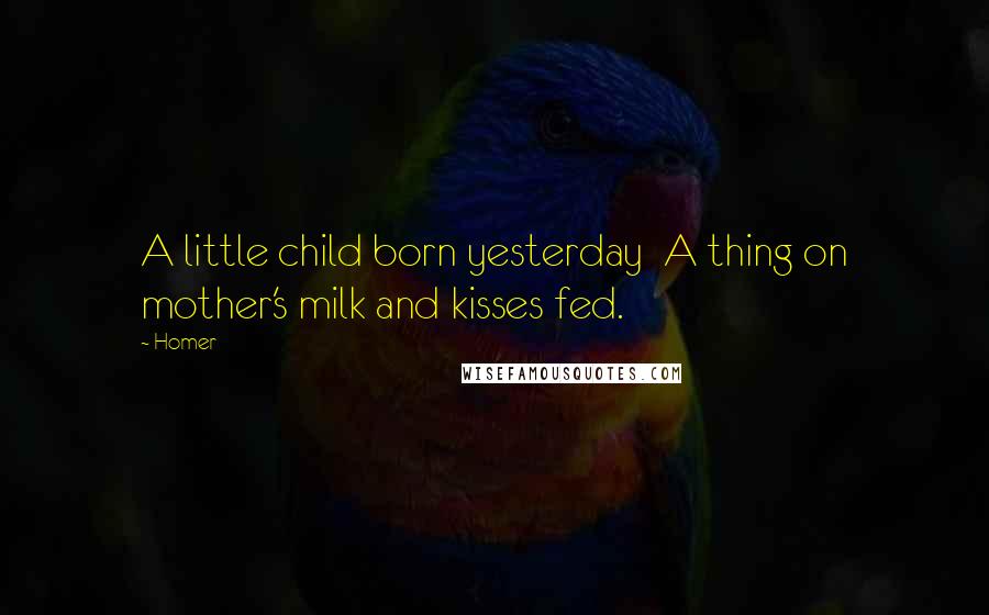 Homer Quotes: A little child born yesterday  A thing on mother's milk and kisses fed.